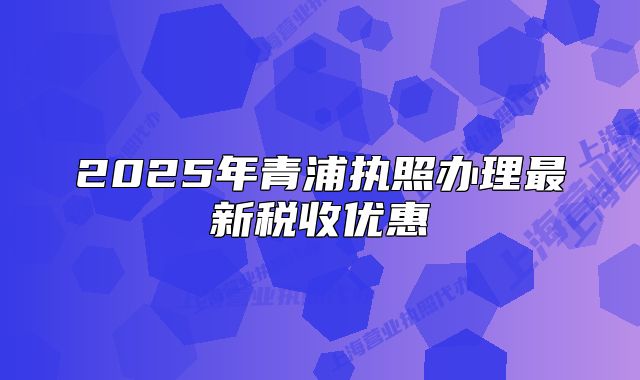 2025年青浦執(zhí)照辦理最新稅收優(yōu)惠