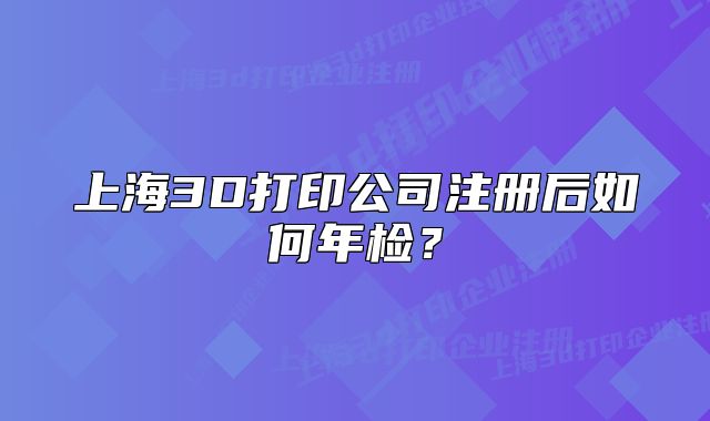 上海3D打印公司注冊(cè)后如何年檢？