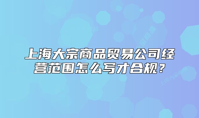 上海大宗商品貿易公司經營范圍怎么寫才合規(guī)？
