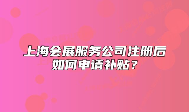 上海會(huì)展服務(wù)公司注冊(cè)后如何申請(qǐng)補(bǔ)貼？