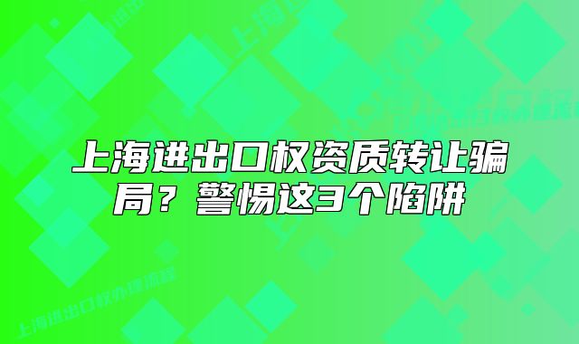 上海進(jìn)出口權(quán)資質(zhì)轉(zhuǎn)讓騙局？警惕這3個陷阱