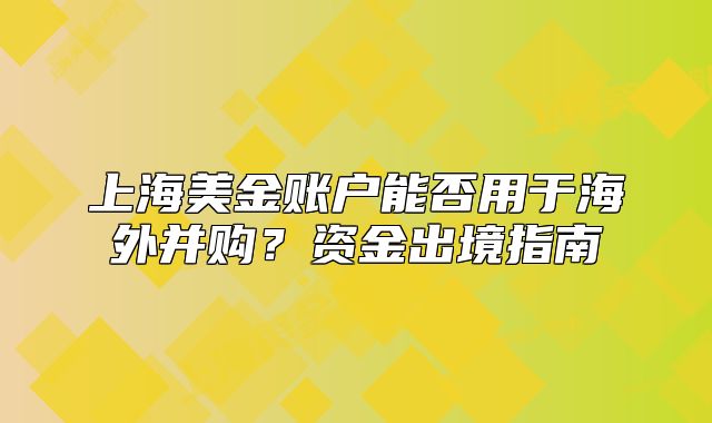 上海美金賬戶能否用于海外并購？資金出境指南