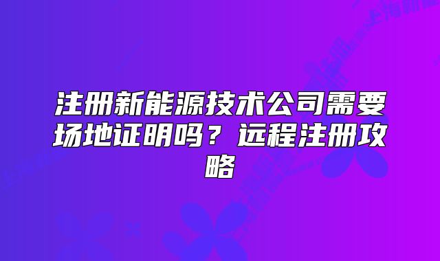 注冊(cè)新能源技術(shù)公司需要場(chǎng)地證明嗎？遠(yuǎn)程注冊(cè)攻略