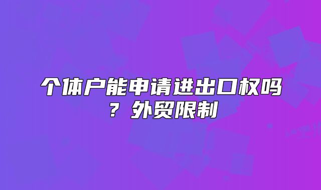 個體戶能申請進(jìn)出口權(quán)嗎？外貿(mào)限制