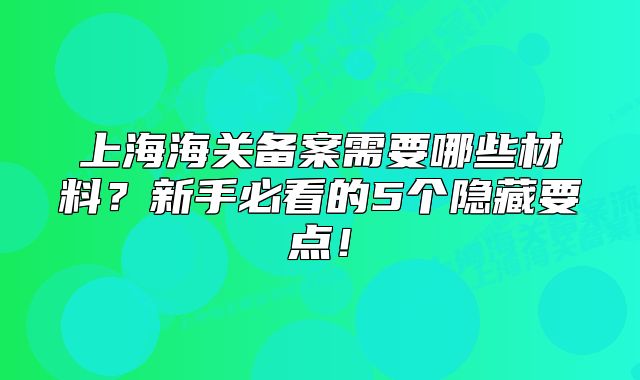 上海海關備案需要哪些材料？新手必看的5個隱藏要點！