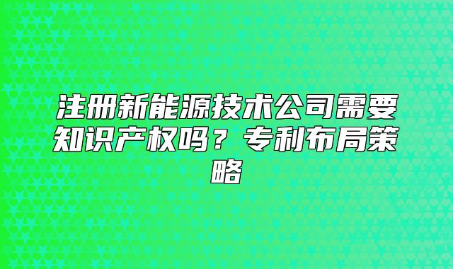 注冊新能源技術(shù)公司需要知識產(chǎn)權(quán)嗎？專利布局策略