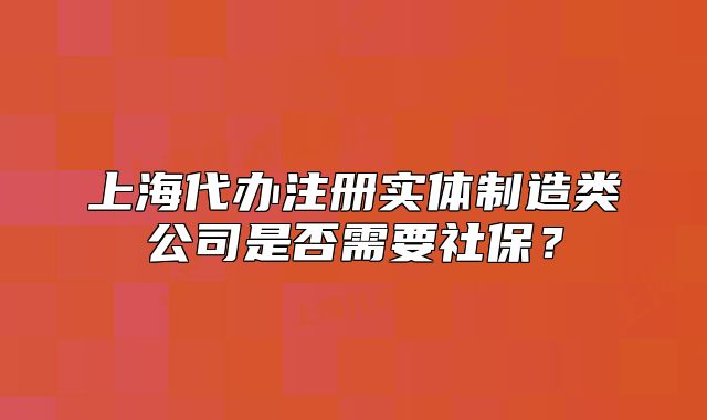 上海代辦注冊實體制造類公司是否需要社保？