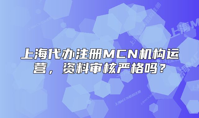 上海代辦注冊MCN機構(gòu)運營，資料審核嚴格嗎？