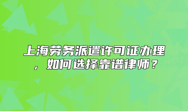 上海勞務(wù)派遣許可證辦理，如何選擇靠譜律師？