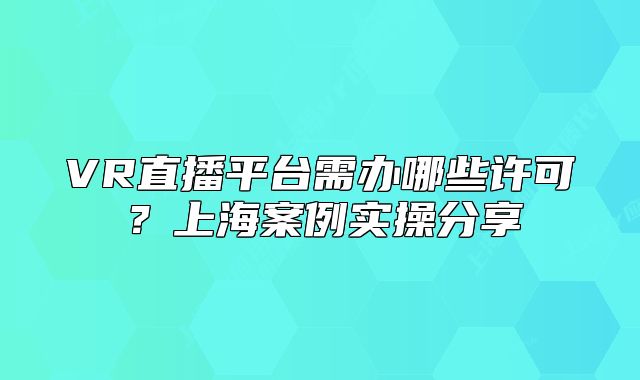 VR直播平臺需辦哪些許可？上海案例實操分享