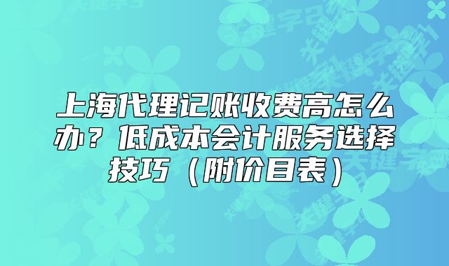 上海代理記賬收費高怎么辦？低成本會計服務選擇技巧（附價目表）