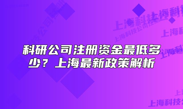 科研公司注冊(cè)資金最低多少？上海最新政策解析