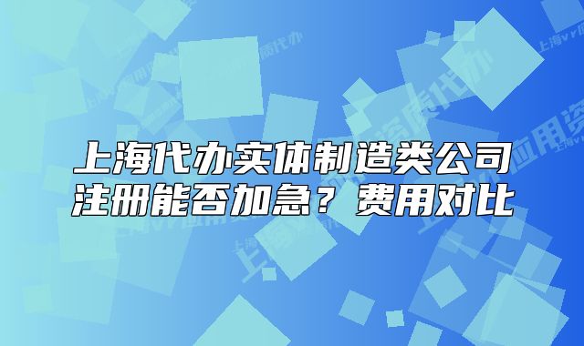 上海代辦實(shí)體制造類(lèi)公司注冊(cè)能否加急？費(fèi)用對(duì)比