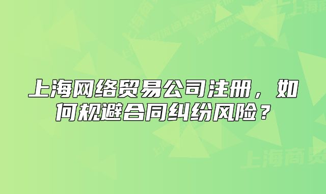 上海網(wǎng)絡(luò)貿(mào)易公司注冊(cè)，如何規(guī)避合同糾紛風(fēng)險(xiǎn)？