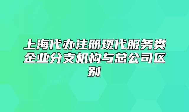 上海代辦注冊現(xiàn)代服務(wù)類企業(yè)分支機(jī)構(gòu)與總公司區(qū)別