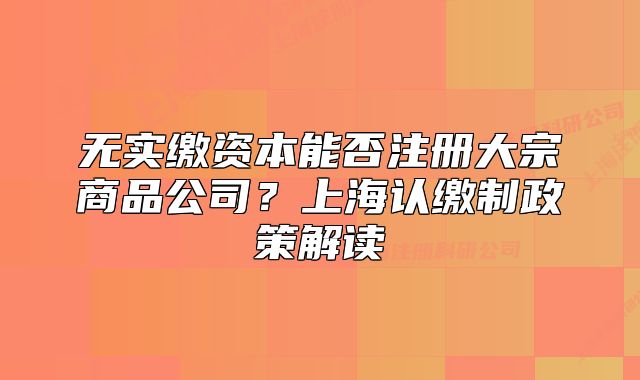 無(wú)實(shí)繳資本能否注冊(cè)大宗商品公司？上海認(rèn)繳制政策解讀
