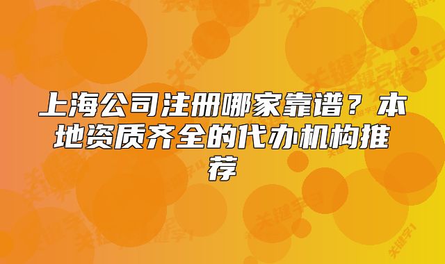 上海公司注冊哪家靠譜？本地資質(zhì)齊全的代辦機(jī)構(gòu)推薦