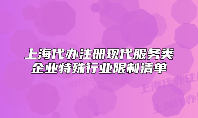 上海代辦注冊現(xiàn)代服務類企業(yè)特殊行業(yè)限制清單