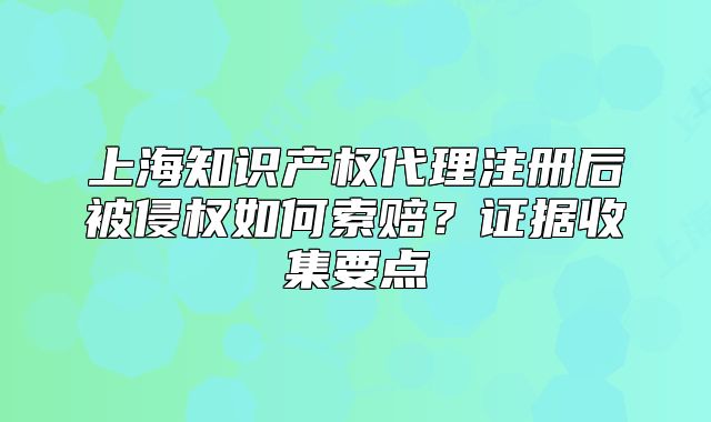 上海知識產(chǎn)權(quán)代理注冊后被侵權(quán)如何索賠？證據(jù)收集要點(diǎn)
