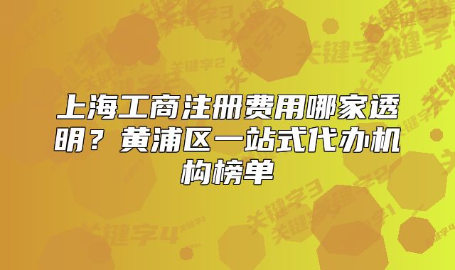 上海工商注冊(cè)費(fèi)用哪家透明？黃浦區(qū)一站式代辦機(jī)構(gòu)榜單