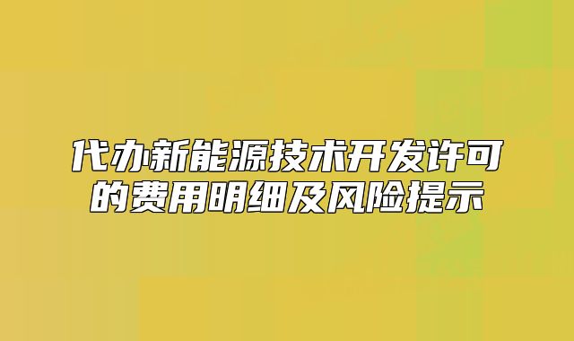 代辦新能源技術(shù)開(kāi)發(fā)許可的費(fèi)用明細(xì)及風(fēng)險(xiǎn)提示