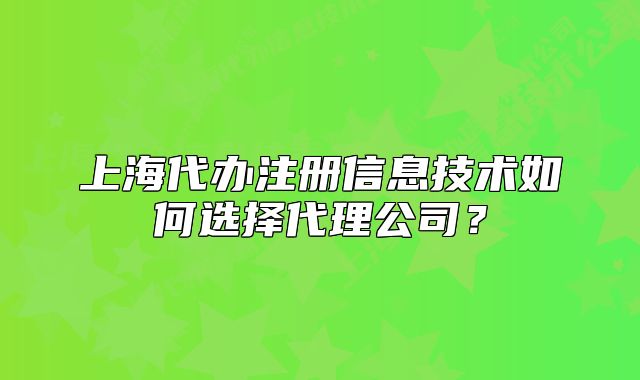 上海代辦注冊(cè)信息技術(shù)如何選擇代理公司？