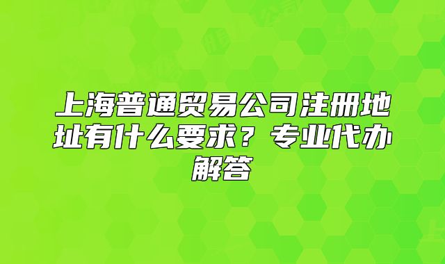 上海普通貿(mào)易公司注冊地址有什么要求？專業(yè)代辦解答