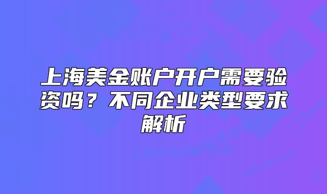 上海美金賬戶開戶需要驗資嗎？不同企業(yè)類型要求解析