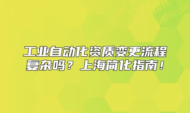 工業(yè)自動(dòng)化資質(zhì)變更流程復(fù)雜嗎？上海簡化指南！
