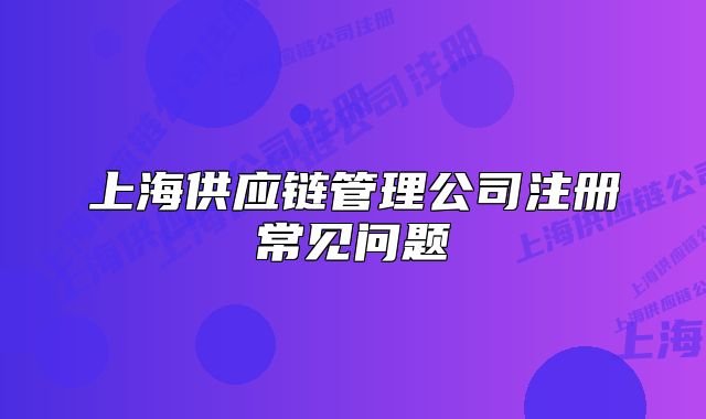 上海供應鏈管理公司注冊常見問題