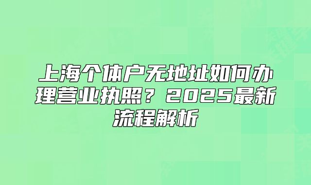 上海個體戶無地址如何辦理營業(yè)執(zhí)照？2025最新流程解析