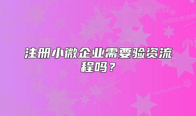 注冊(cè)小微企業(yè)需要驗(yàn)資流程嗎？
