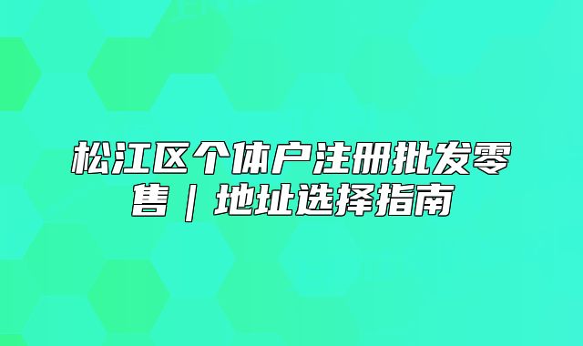 松江區(qū)個(gè)體戶注冊批發(fā)零售｜地址選擇指南