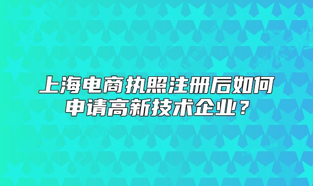 上海電商執(zhí)照注冊(cè)后如何申請(qǐng)高新技術(shù)企業(yè)？