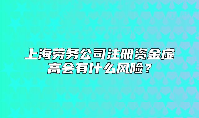 上海勞務(wù)公司注冊資金虛高會有什么風(fēng)險(xiǎn)？