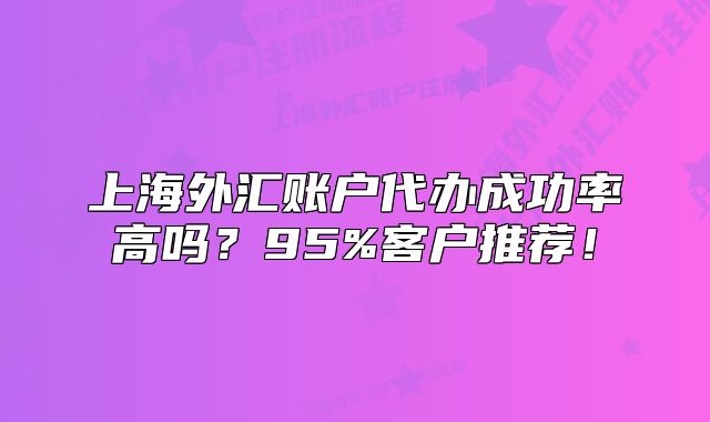 上海外匯賬戶代辦成功率高嗎？95%客戶推薦！