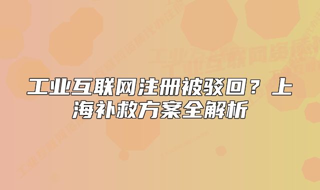工業(yè)互聯(lián)網(wǎng)注冊(cè)被駁回？上海補(bǔ)救方案全解析