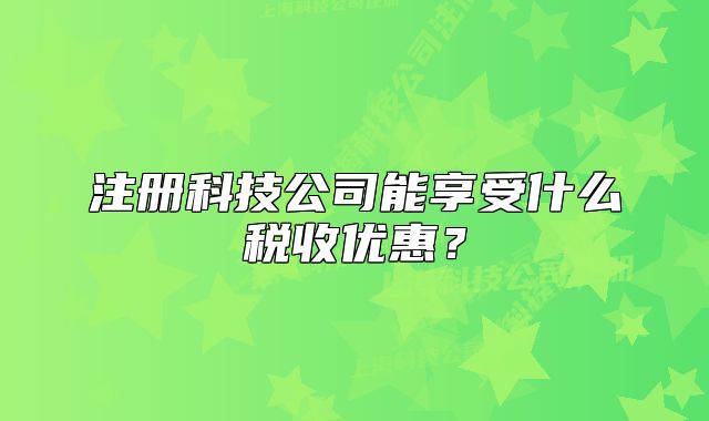 注冊(cè)科技公司能享受什么稅收優(yōu)惠？