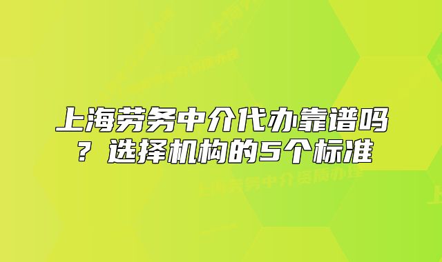上海勞務(wù)中介代辦靠譜嗎？選擇機(jī)構(gòu)的5個標(biāo)準(zhǔn)