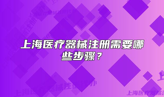 上海醫(yī)療器械注冊(cè)需要哪些步驟？
