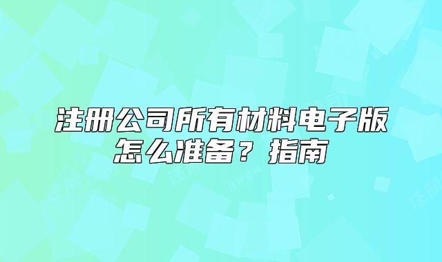 注冊(cè)公司所有材料電子版怎么準(zhǔn)備？指南