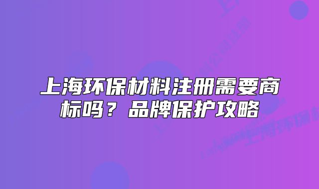 上海環(huán)保材料注冊需要商標(biāo)嗎？品牌保護(hù)攻略