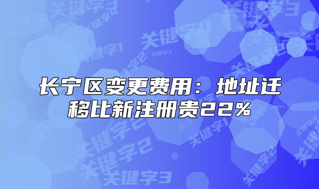 長(zhǎng)寧區(qū)變更費(fèi)用：地址遷移比新注冊(cè)貴22%