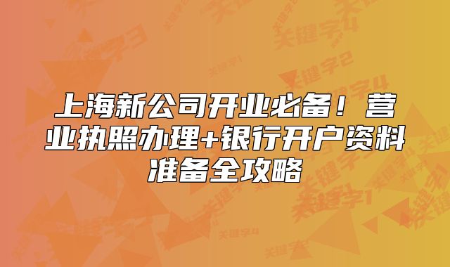 上海新公司開業(yè)必備！營業(yè)執(zhí)照辦理+銀行開戶資料準備全攻略
