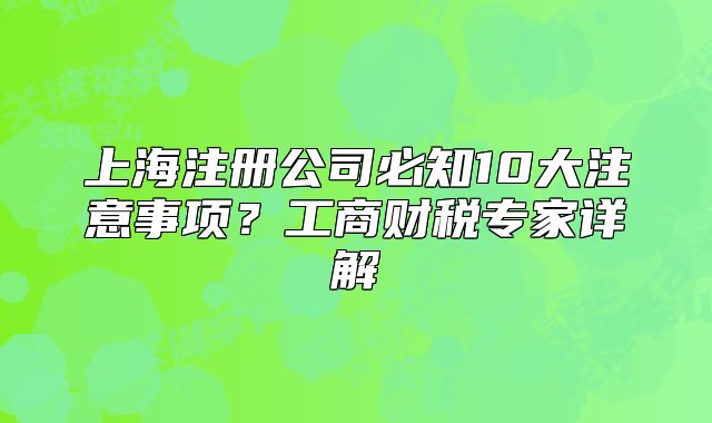 上海注冊(cè)公司必知10大注意事項(xiàng)？工商財(cái)稅專(zhuān)家詳解
