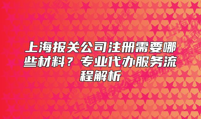 上海報關公司注冊需要哪些材料？專業(yè)代辦服務流程解析
