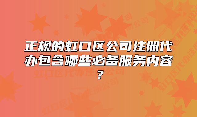 正規(guī)的虹口區(qū)公司注冊(cè)代辦包含哪些必備服務(wù)內(nèi)容？