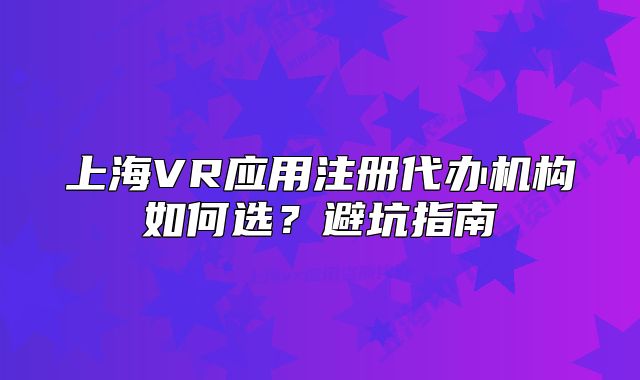 上海VR應(yīng)用注冊(cè)代辦機(jī)構(gòu)如何選？避坑指南