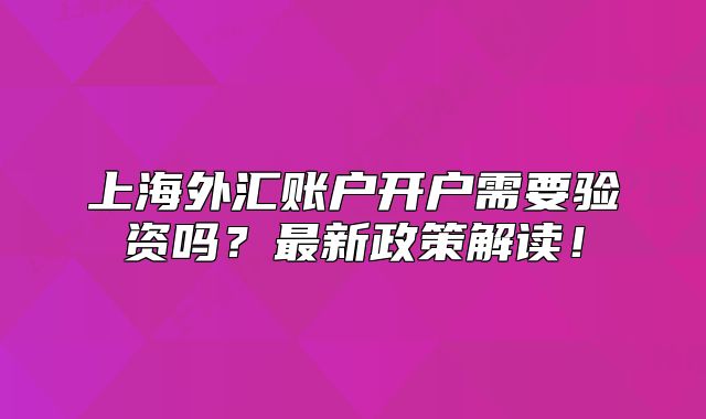 上海外匯賬戶開(kāi)戶需要驗(yàn)資嗎？最新政策解讀！