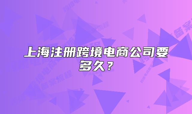 上海注冊跨境電商公司要多久？